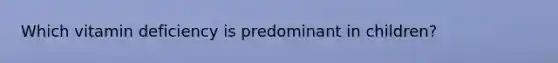 Which vitamin deficiency is predominant in children?