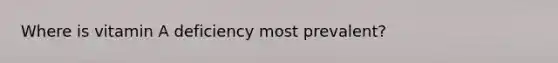 Where is vitamin A deficiency most prevalent?