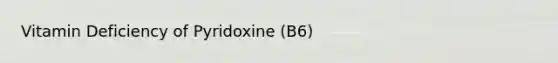 Vitamin Deficiency of Pyridoxine (B6)