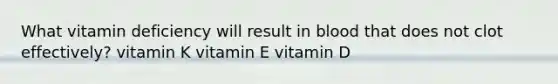 What vitamin deficiency will result in blood that does not clot effectively? vitamin K vitamin E vitamin D