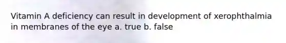Vitamin A deficiency can result in development of xerophthalmia in membranes of the eye a. true b. false