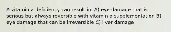 A vitamin a deficiency can result in: A) eye damage that is serious but always reversible with vitamin a supplementation B) eye damage that can be irreversible C) liver damage