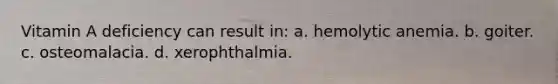 Vitamin A deficiency can result in: a. hemolytic anemia. b. goiter. c. osteomalacia. d. xerophthalmia.