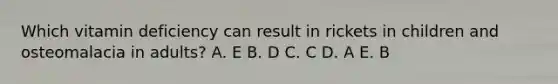 Which vitamin deficiency can result in rickets in children and osteomalacia in adults? A. E B. D C. C D. A E. B
