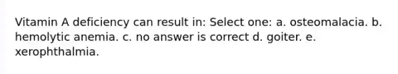 Vitamin A deficiency can result in: Select one: a. osteomalacia. b. hemolytic anemia. c. no answer is correct d. goiter. e. xerophthalmia.