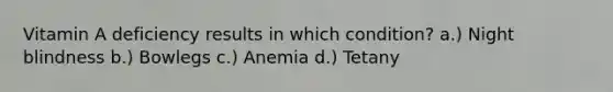 Vitamin A deficiency results in which condition? a.) Night blindness b.) Bowlegs c.) Anemia d.) Tetany