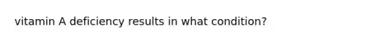 vitamin A deficiency results in what condition?
