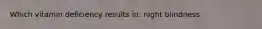 Which vitamin deficiency results in: night blindness