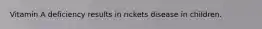 Vitamin A deficiency results in rickets disease in children.