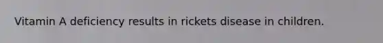 Vitamin A deficiency results in rickets disease in children.
