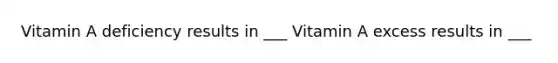 Vitamin A deficiency results in ___ Vitamin A excess results in ___