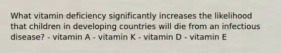 What vitamin deficiency significantly increases the likelihood that children in developing countries will die from an infectious disease? - vitamin A - vitamin K - vitamin D - vitamin E