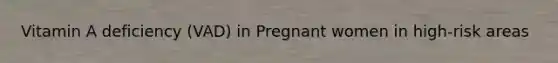 Vitamin A deficiency (VAD) in Pregnant women in high-risk areas