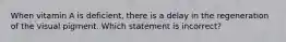 When vitamin A is deficient, there is a delay in the regeneration of the visual pigment. Which statement is incorrect?