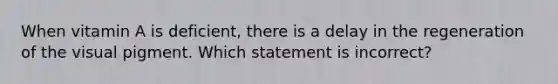 When vitamin A is deficient, there is a delay in the regeneration of the visual pigment. Which statement is incorrect?