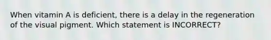 When vitamin A is deficient, there is a delay in the regeneration of the visual pigment. Which statement is INCORRECT?