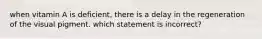 when vitamin A is deficient, there is a delay in the regeneration of the visual pigment. which statement is incorrect?