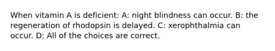 When vitamin A is deficient: A: night blindness can occur. B: the regeneration of rhodopsin is delayed. C: xerophthalmia can occur. D: All of the choices are correct.