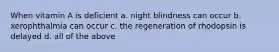 When vitamin A is deficient a. night blindness can occur b. xerophthalmia can occur c. the regeneration of rhodopsin is delayed d. all of the above