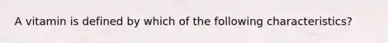 A vitamin is defined by which of the following characteristics?