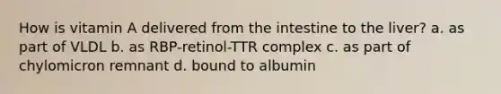 How is vitamin A delivered from the intestine to the liver? a. as part of VLDL b. as RBP-retinol-TTR complex c. as part of chylomicron remnant d. bound to albumin