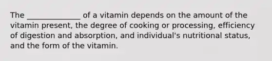 The ______________ of a vitamin depends on the amount of the vitamin present, the degree of cooking or processing, efficiency of digestion and absorption, and individual's nutritional status, and the form of the vitamin.