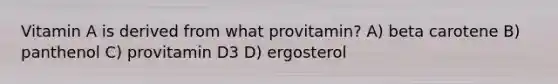 Vitamin A is derived from what provitamin? A) beta carotene B) panthenol C) provitamin D3 D) ergosterol