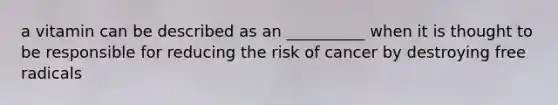 a vitamin can be described as an __________ when it is thought to be responsible for reducing the risk of cancer by destroying free radicals