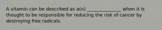 A vitamin can be described as a(n) _______________ when it is thought to be responsible for reducing the risk of cancer by destroying free radicals.