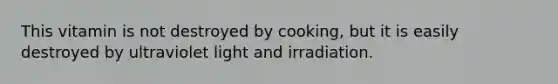 This vitamin is not destroyed by cooking, but it is easily destroyed by ultraviolet light and irradiation.