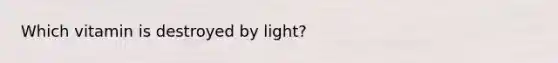 Which vitamin is destroyed by light?