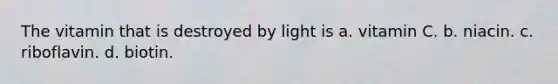 The vitamin that is destroyed by light is a. vitamin C. b. niacin. c. riboflavin. d. biotin.