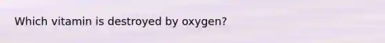 Which vitamin is destroyed by oxygen?