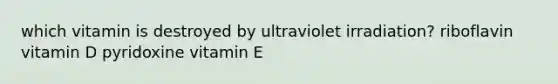 which vitamin is destroyed by ultraviolet irradiation? riboflavin vitamin D pyridoxine vitamin E