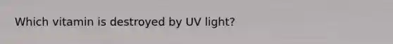 Which vitamin is destroyed by UV light?