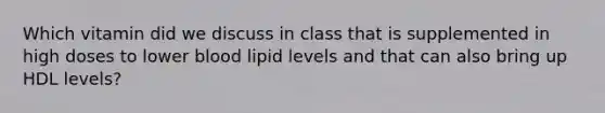 Which vitamin did we discuss in class that is supplemented in high doses to lower blood lipid levels and that can also bring up HDL levels?