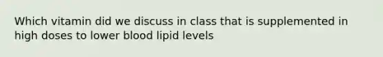 Which vitamin did we discuss in class that is supplemented in high doses to lower blood lipid levels