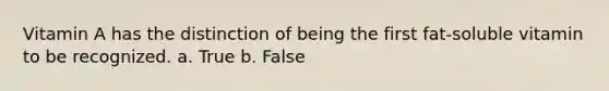 Vitamin A has the distinction of being the first fat-soluble vitamin to be recognized. a. True b. False