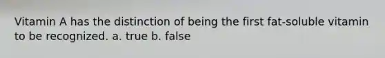 Vitamin A has the distinction of being the first fat-soluble vitamin to be recognized. a. true b. false