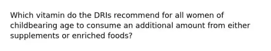 Which vitamin do the DRIs recommend for all women of childbearing age to consume an additional amount from either supplements or enriched foods?