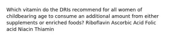 Which vitamin do the DRIs recommend for all women of childbearing age to consume an additional amount from either supplements or enriched foods? Riboflavin Ascorbic Acid Folic acid Niacin Thiamin