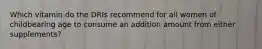 Which vitamin do the DRIs recommend for all women of childbearing age to consume an addition amount from either supplements?