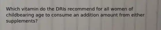 Which vitamin do the DRIs recommend for all women of childbearing age to consume an addition amount from either supplements?
