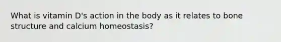 What is vitamin D's action in the body as it relates to bone structure and calcium homeostasis?