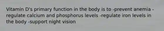 Vitamin D's primary function in the body is to -prevent anemia -regulate calcium and phosphorus levels -regulate iron levels in the body -support night vision