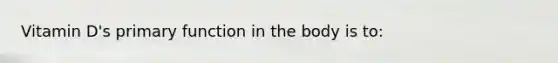 Vitamin D's primary function in the body is to: