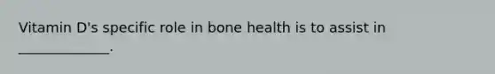 Vitamin D's specific role in bone health is to assist in _____________.