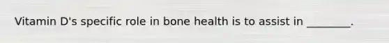 Vitamin D's specific role in bone health is to assist in ________.