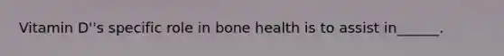 Vitamin D''s specific role in bone health is to assist in______.