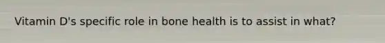 Vitamin D's specific role in bone health is to assist in what?